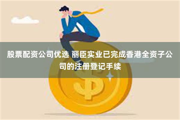股票配资公司优选 丽臣实业已完成香港全资子公司的注册登记手续