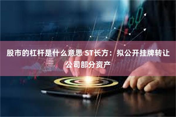 股市的杠杆是什么意思 ST长方：拟公开挂牌转让公司部分资产