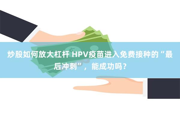 炒股如何放大杠杆 HPV疫苗进入免费接种的“最后冲刺”，能成功吗？