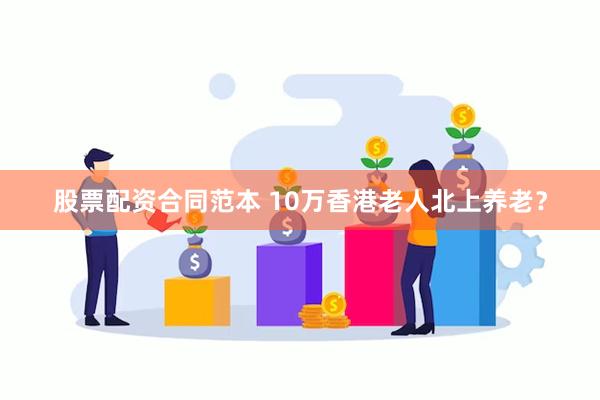 股票配资合同范本 10万香港老人北上养老？