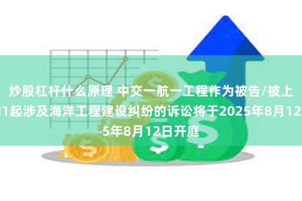 炒股杠杆什么原理 中交一航一工程作为被告/被上诉人的1起涉及海洋工程建设纠纷的诉讼将于2025年8月12日开庭
