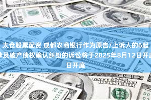 太仓股票配资 成都农商银行作为原告/上诉人的6起涉及破产债权确认纠纷的诉讼将于2025年8月12日开庭