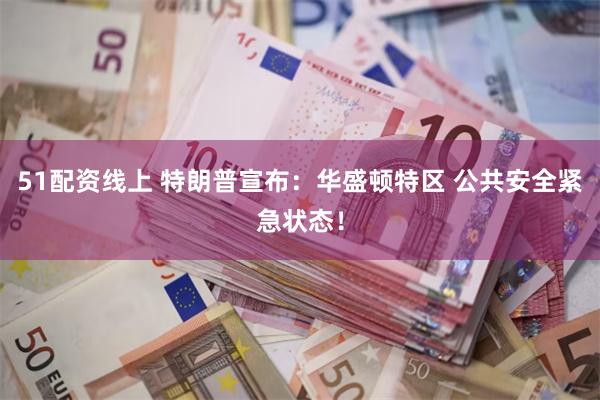 51配资线上 特朗普宣布：华盛顿特区 公共安全紧急状态！