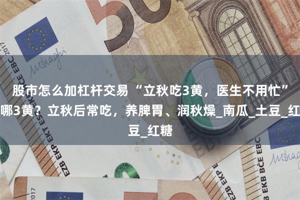 股市怎么加杠杆交易 “立秋吃3黄，医生不用忙”指哪3黄？立秋后常吃，养脾胃、润秋燥_南瓜_土豆_红糖