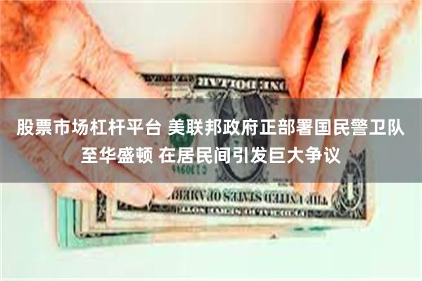 股票市场杠杆平台 美联邦政府正部署国民警卫队至华盛顿 在居民间引发巨大争议
