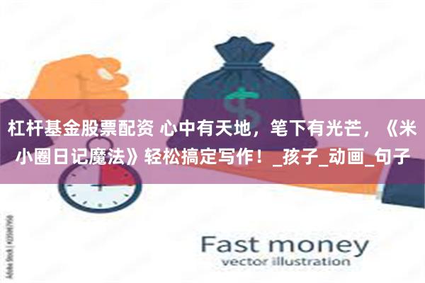 杠杆基金股票配资 心中有天地，笔下有光芒，《米小圈日记魔法》轻松搞定写作！_孩子_动画_句子