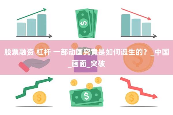 股票融资 杠杆 一部动画究竟是如何诞生的？_中国_画面_突破