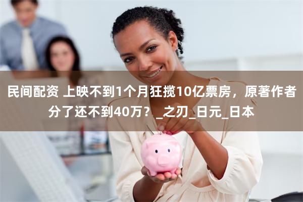 民间配资 上映不到1个月狂揽10亿票房，原著作者分了还不到40万？_之刃_日元_日本