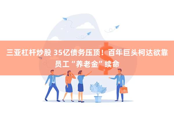 三亚杠杆炒股 35亿债务压顶！百年巨头柯达欲靠员工“养老金”续命
