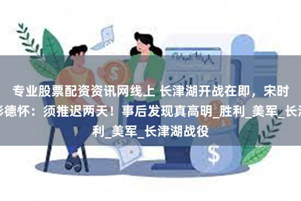 专业股票配资资讯网线上 长津湖开战在即，宋时轮急电彭德怀：须推迟两天！事后发现真高明_胜利_美军_长津湖战役