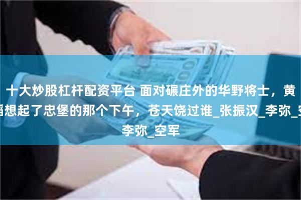 十大炒股杠杆配资平台 面对碾庄外的华野将士，黄百韬想起了忠堡的那个下午，苍天饶过谁_张振汉_李弥_空军