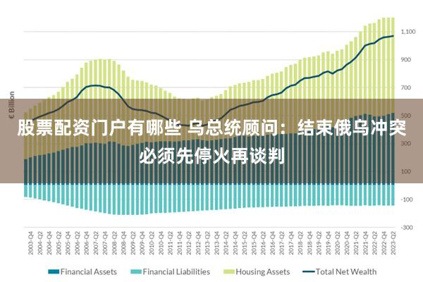 股票配资门户有哪些 乌总统顾问：结束俄乌冲突必须先停火再谈判