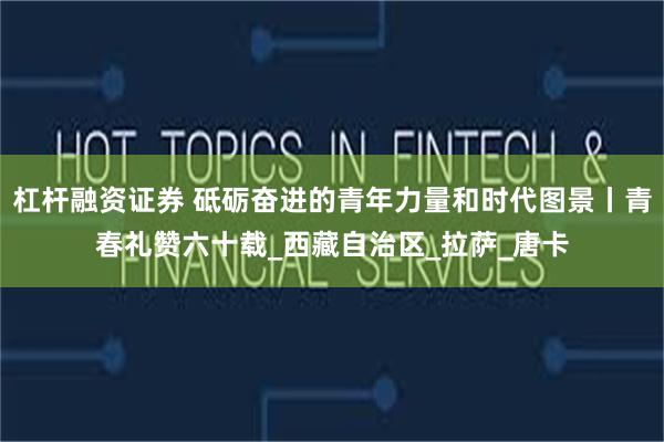 杠杆融资证券 砥砺奋进的青年力量和时代图景丨青春礼赞六十载_西藏自治区_拉萨_唐卡