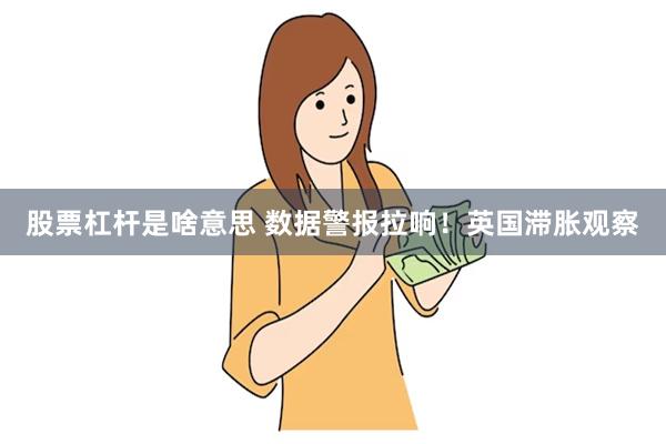 股票杠杆是啥意思 数据警报拉响！英国滞胀观察