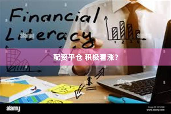 配资平仓 积极看涨?