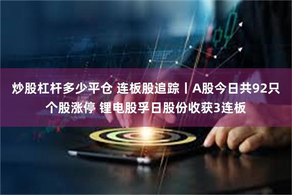 炒股杠杆多少平仓 连板股追踪丨A股今日共92只个股涨停 锂电股孚日股份收获3连板