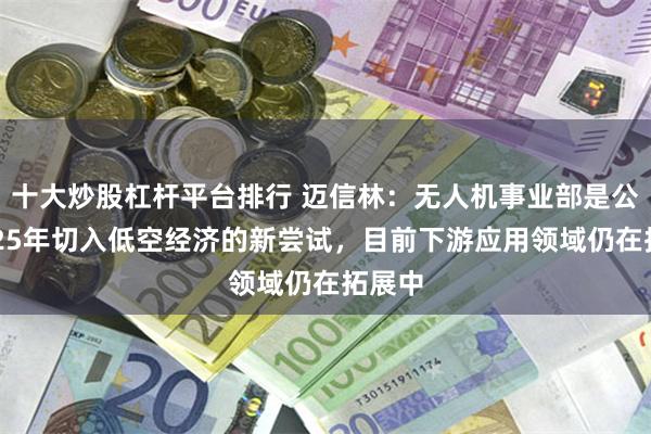 十大炒股杠杆平台排行 迈信林：无人机事业部是公司2025年切入低空经济的新尝试，目前下游应用领域仍在拓展中